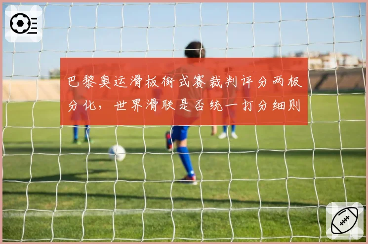 巴黎奥运滑板街式赛裁判评分两极分化，世界滑联是否统一打分细则？
