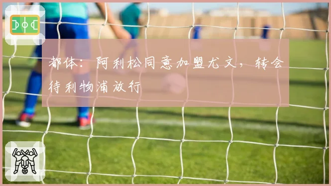 都体：阿利松同意加盟尤文，转会待利物浦放行
