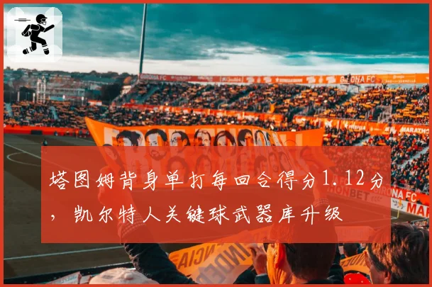 塔图姆背身单打每回合得分1.12分，凯尔特人关键球武器库升级