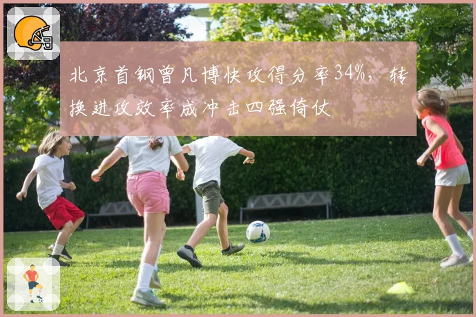 北京首钢曾凡博快攻得分率34%,转换进攻效率成冲击四强倚仗