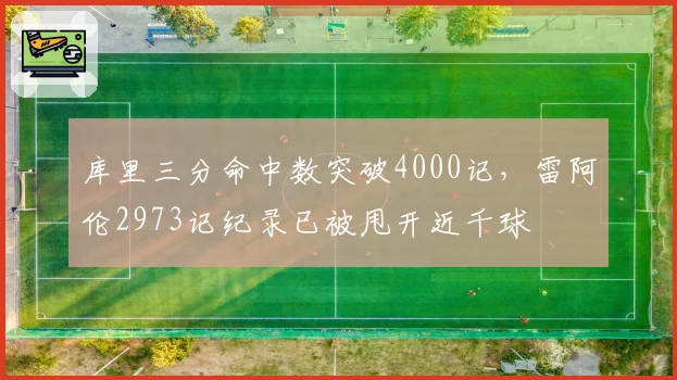 库里三分命中数突破4000记，雷阿伦2973记纪录已被甩开近千球