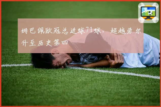 姆巴佩欧冠总进球71球，超越劳尔升至历史第四