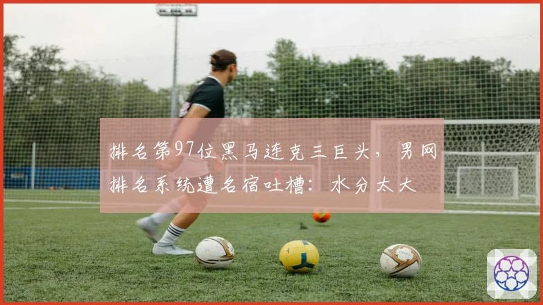 排名第97位黑马连克三巨头，男网排名系统遭名宿吐槽：水分太大