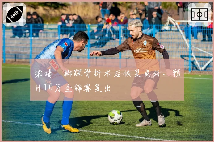梁靖崑脚踝骨折术后恢复良好，预计10月全锦赛复出