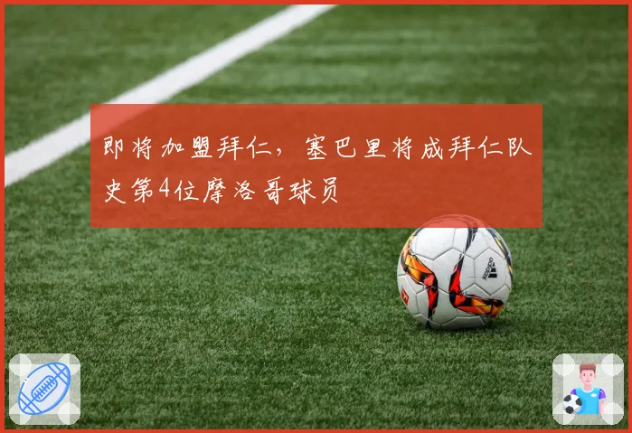 即将加盟拜仁，塞巴里将成拜仁队史第4位摩洛哥球员