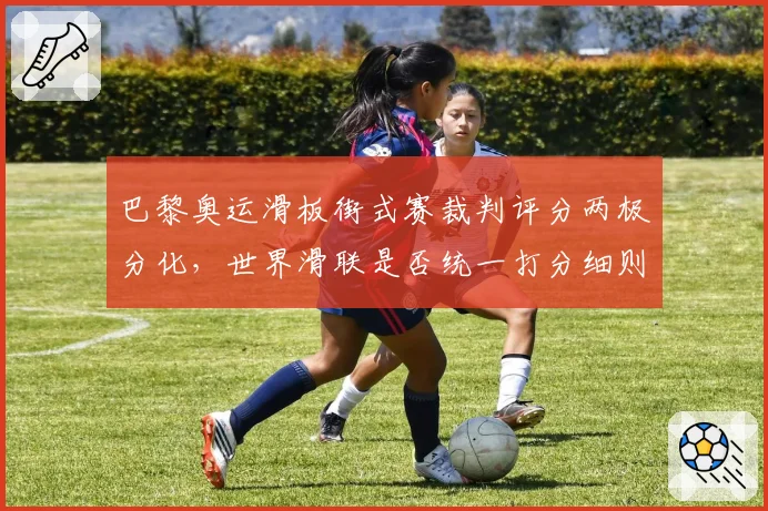 巴黎奥运滑板街式赛裁判评分两极分化，世界滑联是否统一打分细则？