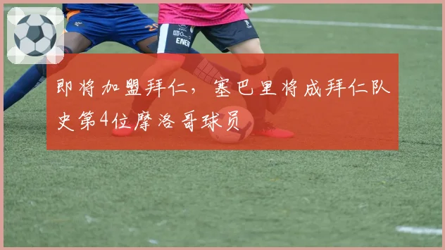 即将加盟拜仁，塞巴里将成拜仁队史第4位摩洛哥球员