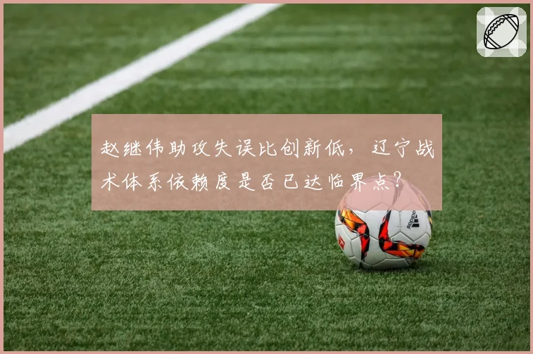 赵继伟助攻失误比创新低,辽宁战术体系依赖度是否已达临界点?