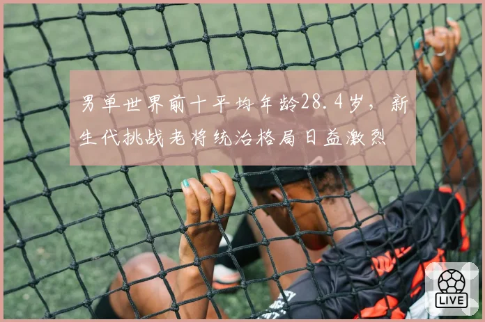 男单世界前十平均年龄28.4岁，新生代挑战老将统治格局日益激烈