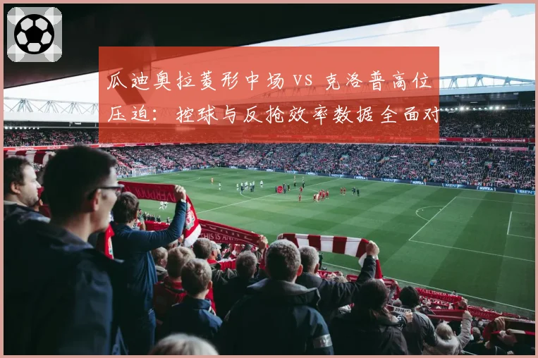 瓜迪奥拉菱形中场 vs 克洛普高位压迫：控球与反抢效率数据全面对比