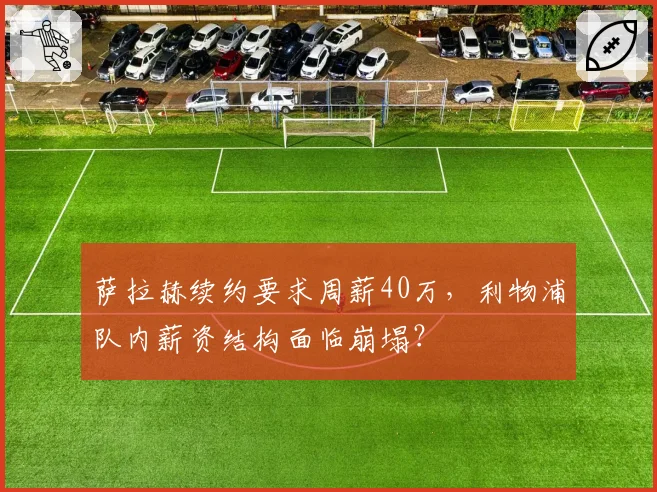 萨拉赫续约要求周薪40万，利物浦队内薪资结构面临崩塌？