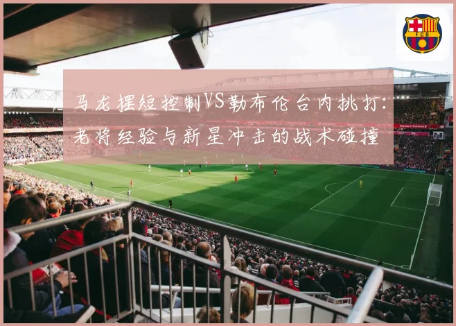 马龙摆短控制VS勒布伦台内挑打：老将经验与新星冲击的战术碰撞