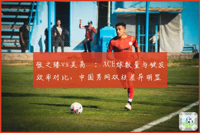 张之臻vs吴易昺:ACE球数量与破发效率对比,中国男网双核差异明显