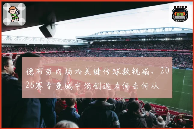 德布劳内场均关键传球数锐减，2026赛季曼城中场创造力何去何从