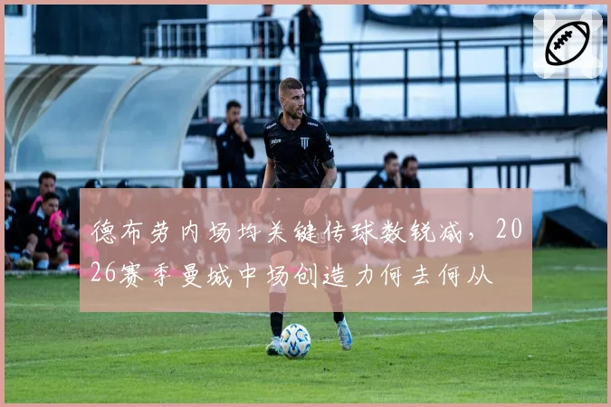 德布劳内场均关键传球数锐减，2026赛季曼城中场创造力何去何从