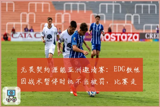 无畏契约源能亚洲邀请赛：EDG教练因战术暂停时机不当被罚，比赛走向是否被改写？