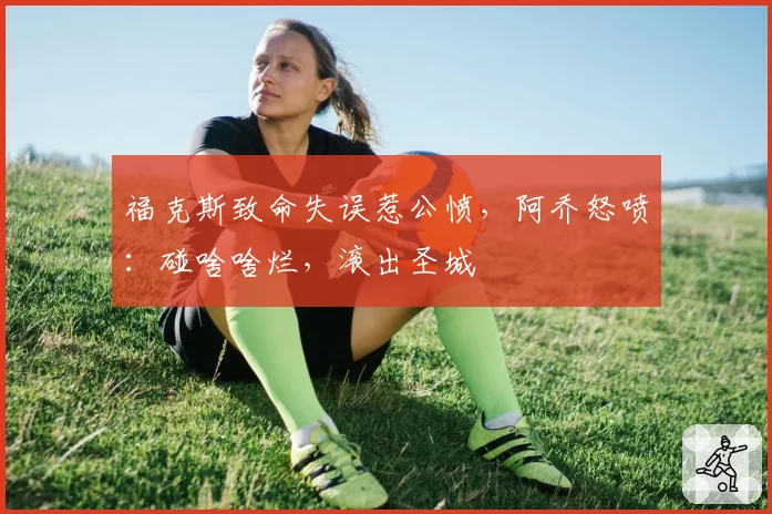 福克斯致命失误惹公愤，阿乔怒喷：碰啥啥烂，滚出圣城
