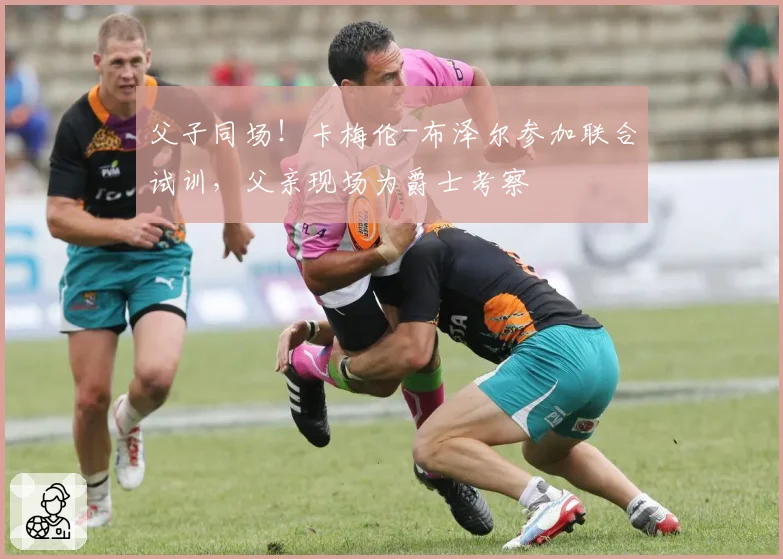 父子同场！卡梅伦-布泽尔参加联合试训，父亲现场为爵士考察